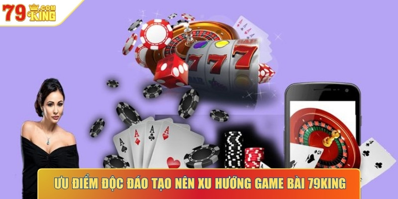 Ưu điểm độc đáo tạo nên xu hướng game bài 79KING
